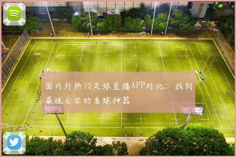 国内外热门足球直播APP对比：找到最适合你的看球神器