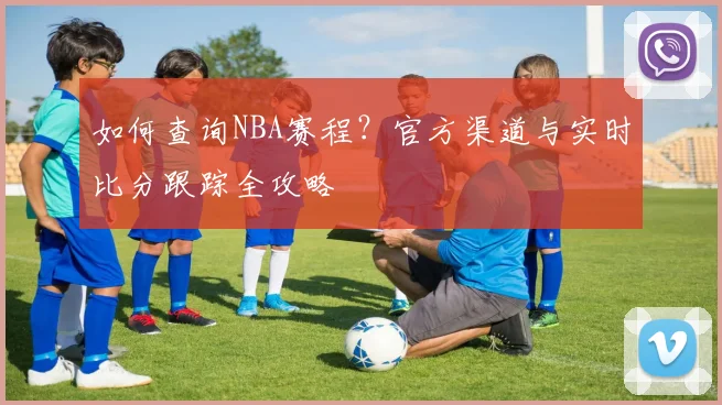 如何查询NBA赛程？官方渠道与实时比分跟踪全攻略