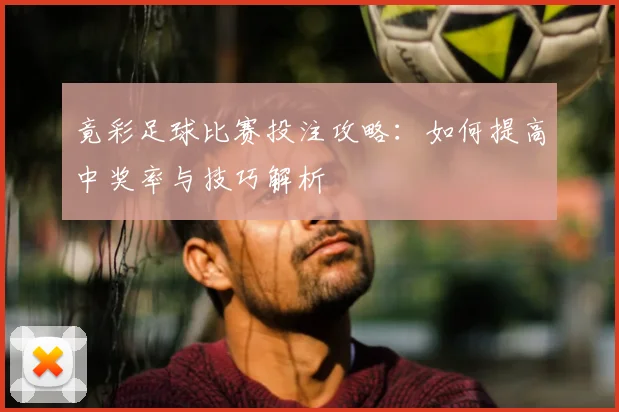 竟彩足球比赛投注攻略:如何提高中奖率与技巧解析