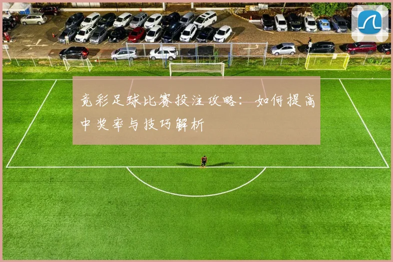 竟彩足球比赛投注攻略：如何提高中奖率与技巧解析