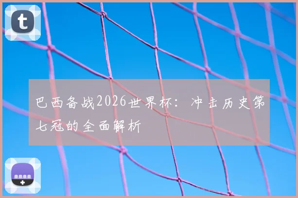 巴西备战2026世界杯：冲击历史第七冠的全面解析
