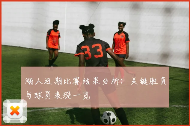 湖人近期比赛结果分析:关键胜负与球员表现一览